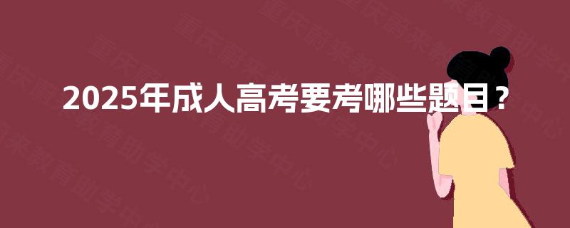 2025年成人高考要考哪些题目？