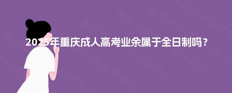 2025年重庆成人高考业余属于全日制吗？