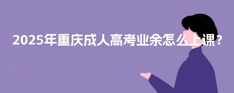 2025年重庆成人高考业余怎么上课？