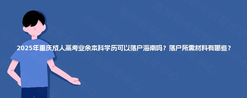 2025年重庆成人高考业余本科学历可以落户海南吗？落户所需材料有哪些？