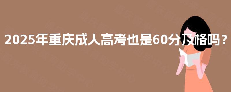 2025年重庆成人高考也是60分及格吗? 2025年重庆成人高考也是60分及格吗?