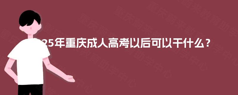 2025年重庆成人高考以后可以干什么? 2025年重庆成人高考以后可以干什么?