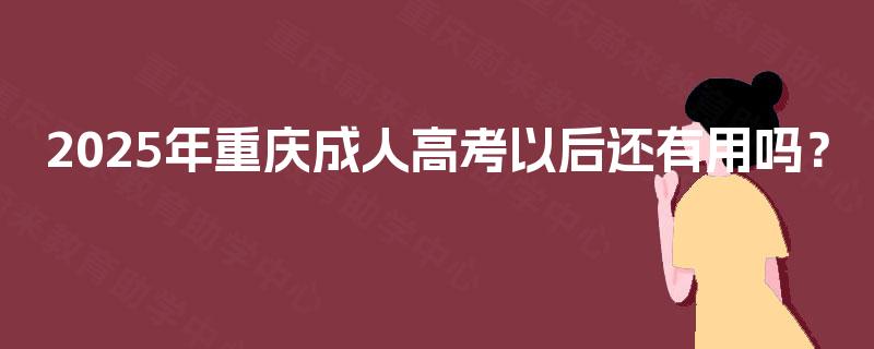 2025年重庆成人高考以后还有用吗? 2025年重庆成人高考以后还有用吗?