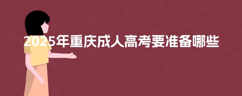 2025年重庆成人高考要准备哪些 2025年重庆成人高考要准备哪些