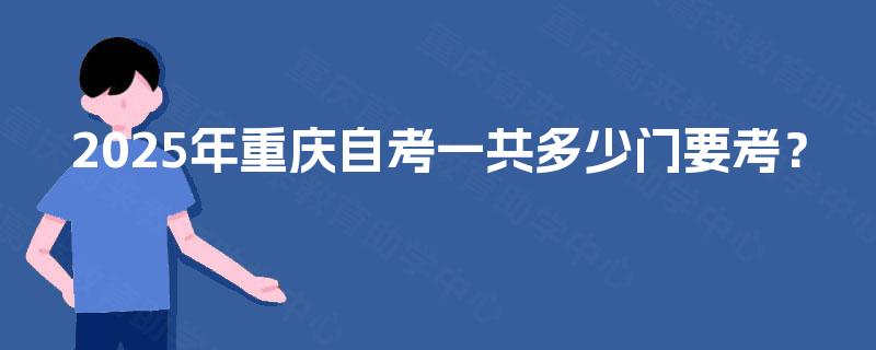 2025年重庆自考一共多少门要考? 2025年重庆自考一共多少门要考?