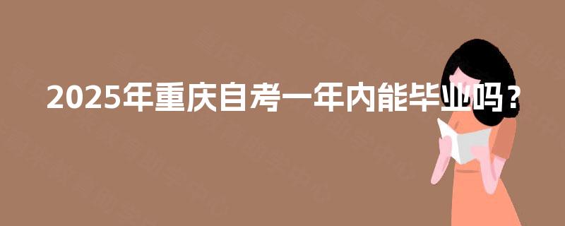 2025年重庆自考一年内能毕业吗? 2025年重庆自考一年内能毕业吗?