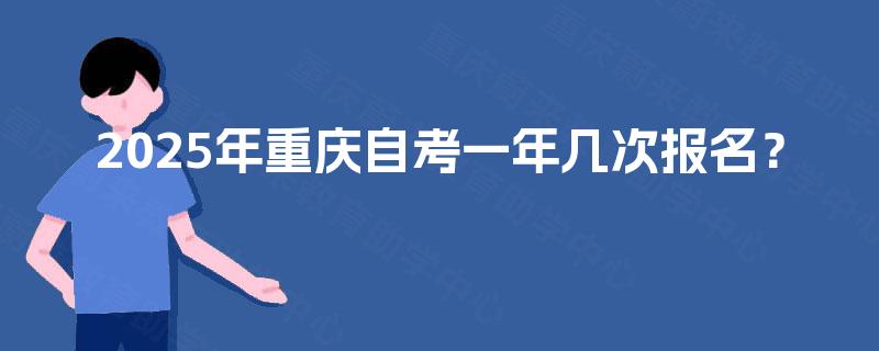 2025年重庆自考一年几次报名? 2025年重庆自考一年几次报名?