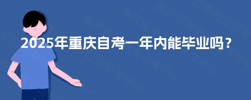2025年重庆自考一年内能毕业吗? 2025年重庆自考一年内能毕业吗?