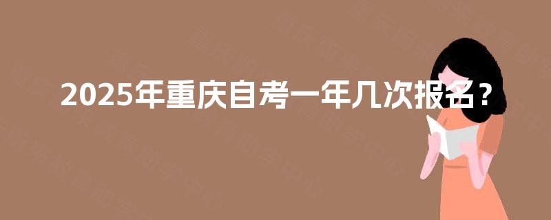 2025年重庆自考一年几次报名? 2025年重庆自考一年几次报名?