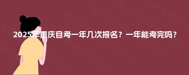 2025年重庆自考一年几次报名？一年能考完吗？