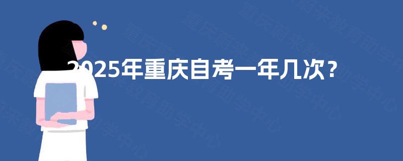 2025年重庆自考一年几次? 2025年重庆自考一年几次?