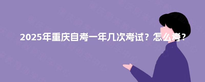 2025年重庆自考一年几次考试?怎么考? 2025年重庆自考一年几次考试?怎么考?