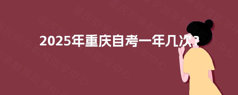 2025年重庆自考一年几次? 2025年重庆自考一年几次?