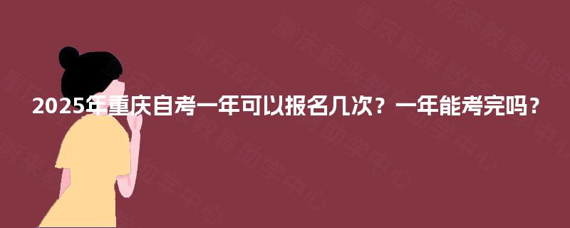2025年重庆自考一年可以报名几次？一年能考完吗？