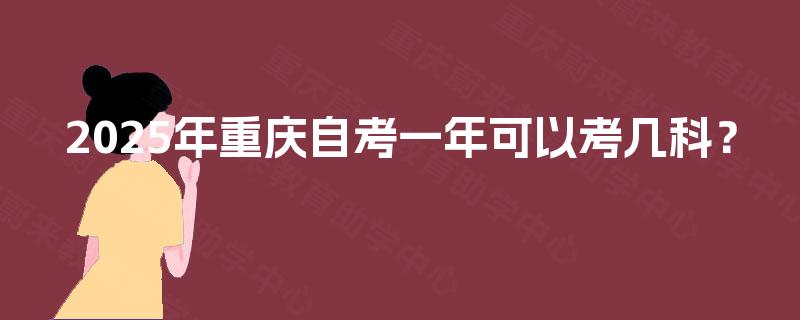 2025年重庆自考一年可以考几科? 2025年重庆自考一年可以考几科?