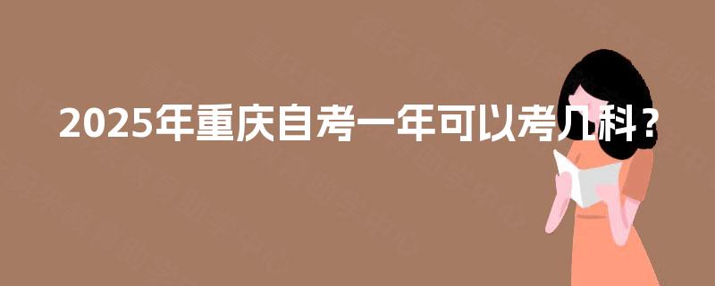 2025年重庆自考一年可以考几科? 2025年重庆自考一年可以考几科?