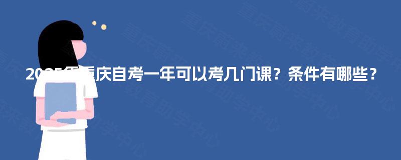 2025年重庆自考一年可以考几门课?条件有哪些? 2025年重庆自考一年可以考几门课?条件有哪些?