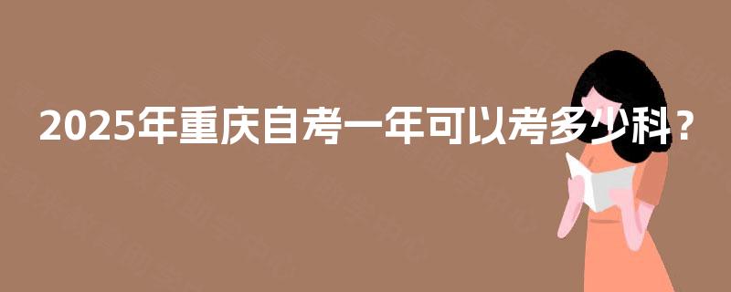 2025年重庆自考一年可以考多少科? 2025年重庆自考一年可以考多少科?