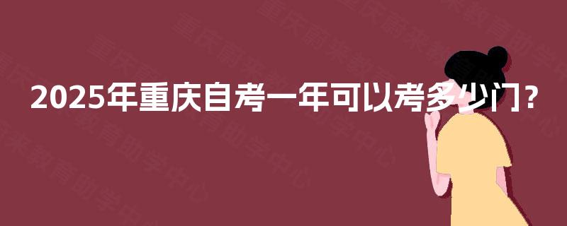 2025年重庆自考一年可以考多少门？