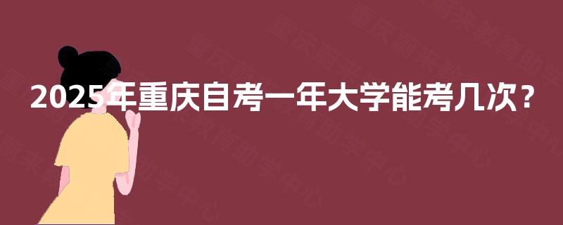 2025年重庆自考一年大学能考几次？