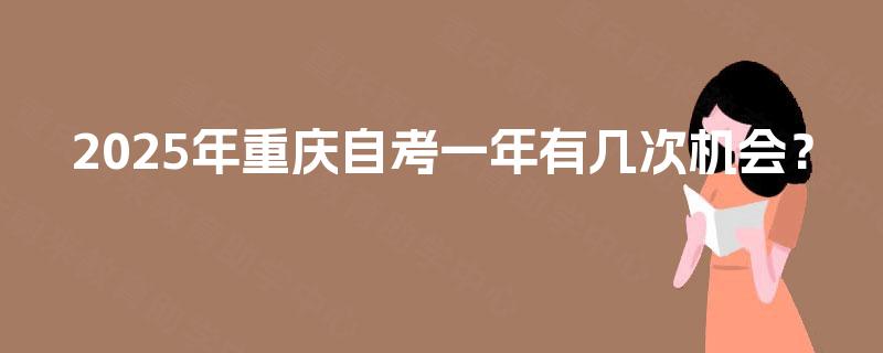 2025年重庆自考一年有几次机会? 2025年重庆自考一年有几次机会?