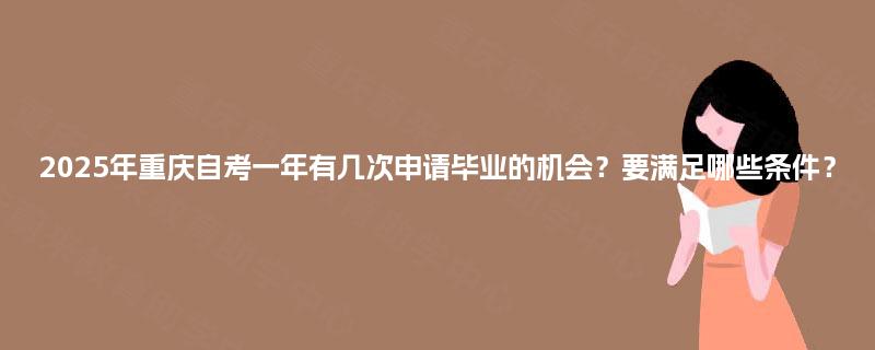 2025年重庆自考一年有几次申请毕业的机会?要满足哪些条件? 2025年重庆自考一年有几次申请毕业的机会?要满足哪些条件?