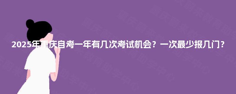 2025年重庆自考一年有几次考试机会？一次最少报几门？