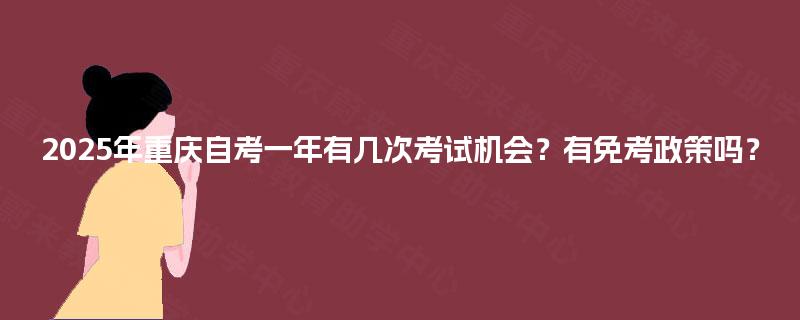 2025年重庆自考一年有几次考试机会？有免考政策吗？