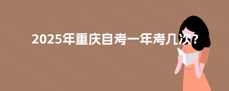 2025年重庆自考一年考几次? 2025年重庆自考一年考几次?