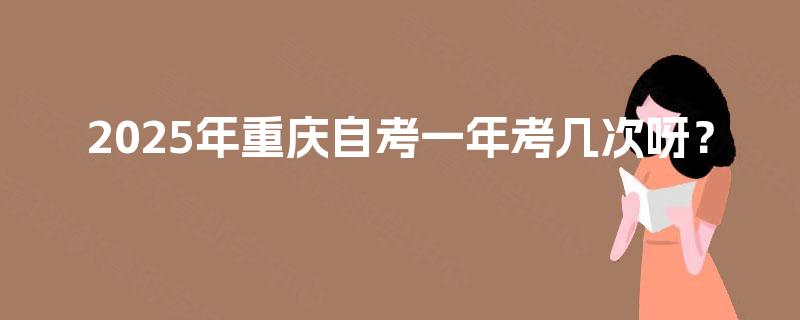 2025年重庆自考一年考几次呀? 2025年重庆自考一年考几次呀?