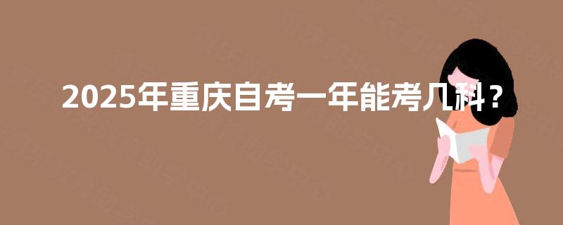 2025年重庆自考一年能考几科？