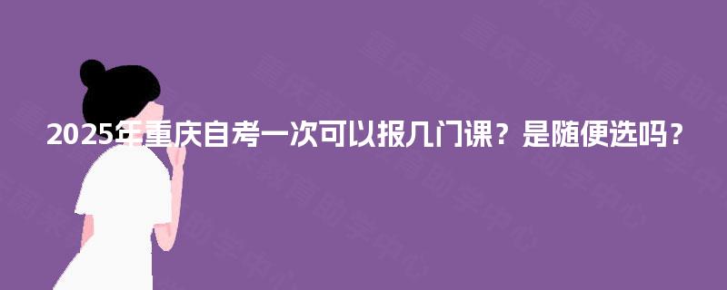 2025年重庆自考一次可以报几门课？是随便选吗？