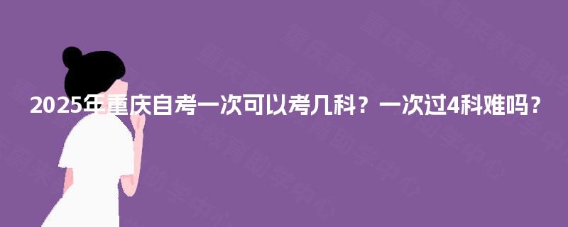 2025年重庆自考一次可以考几科？一次过4科难吗？
