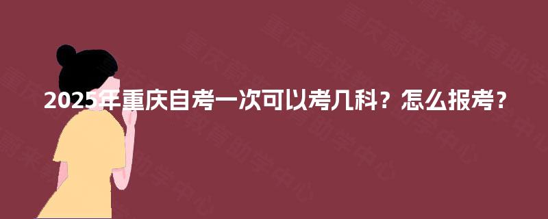 2025年重庆自考一次可以考几科？怎么报考？