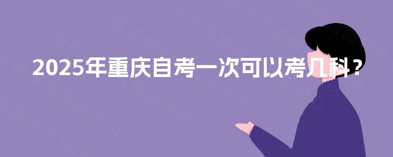 2025年重庆自考一次可以考几科？