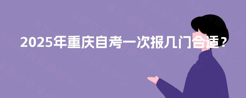 2025年重庆自考一次报几门合适? 2025年重庆自考一次报几门合适?