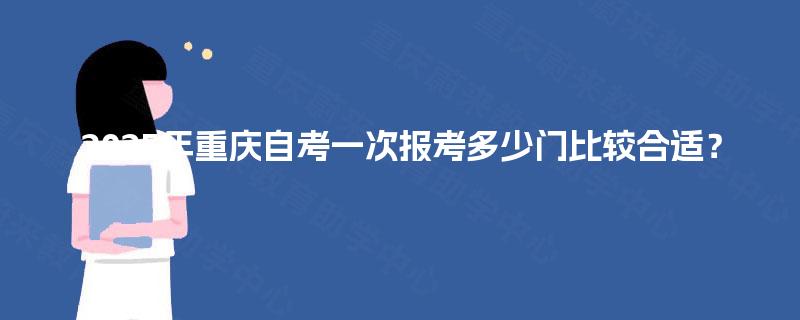 2025年重庆自考一次报考多少门比较合适? 2025年重庆自考一次报考多少门比较合适?