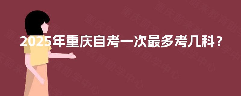 2025年重庆自考一次最多考几科？