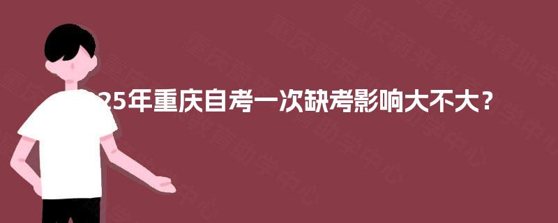 2025年重庆自考一次缺考影响大不大？