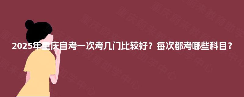 2025年重庆自考一次考几门比较好？每次都考哪些科目？