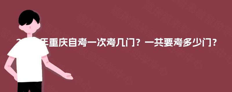 2025年重庆自考一次考几门?一共要考多少门? 2025年重庆自考一次考几门?一共要考多少门?
