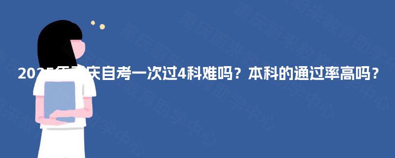 2025年重庆自考一次过4科难吗?本科的通过率高吗? 2025年重庆自考一次过4科难吗?本科的通过率高吗?