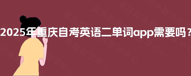2025年重庆自考英语二单词app需要吗? 2025年重庆自考英语二单词app需要吗?