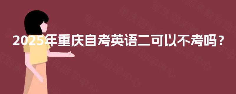2025年重庆自考英语二可以不考吗？