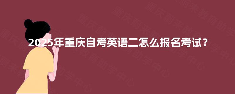 2025年重庆自考英语二怎么报名考试？