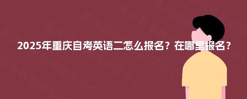 2025年重庆自考英语二怎么报名?在哪里报名? 2025年重庆自考英语二怎么报名?在哪里报名?