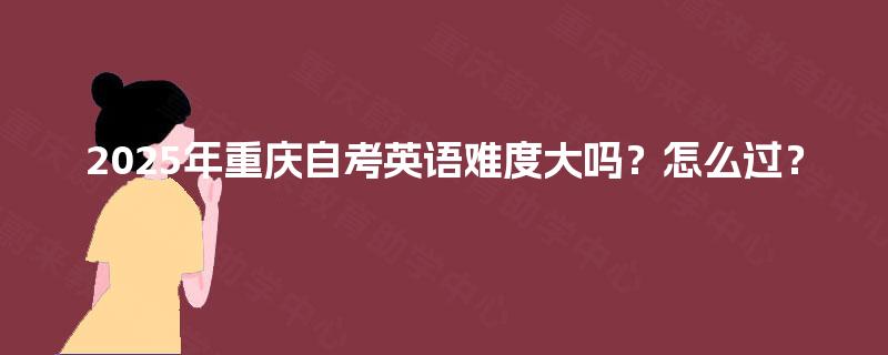 2025年重庆自考英语难度大吗？怎么过？