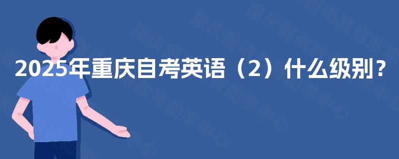 2025年重庆自考英语(2)什么级别? 2025年重庆自考英语(2)什么级别?