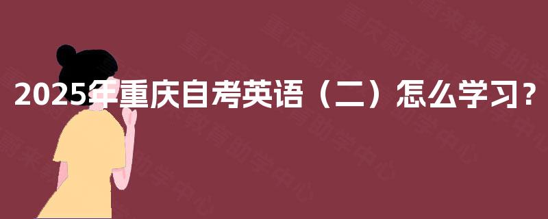 2025年重庆自考英语(二)怎么学习? 2025年重庆自考英语(二)怎么学习?