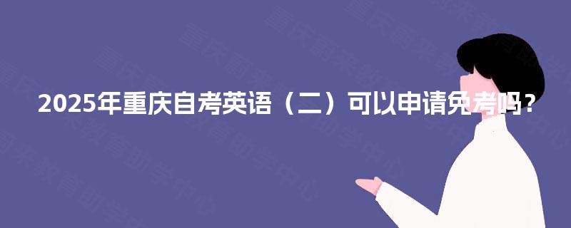 2025年重庆自考英语(二)可以申请免考吗? 2025年重庆自考英语(二)可以申请免考吗?